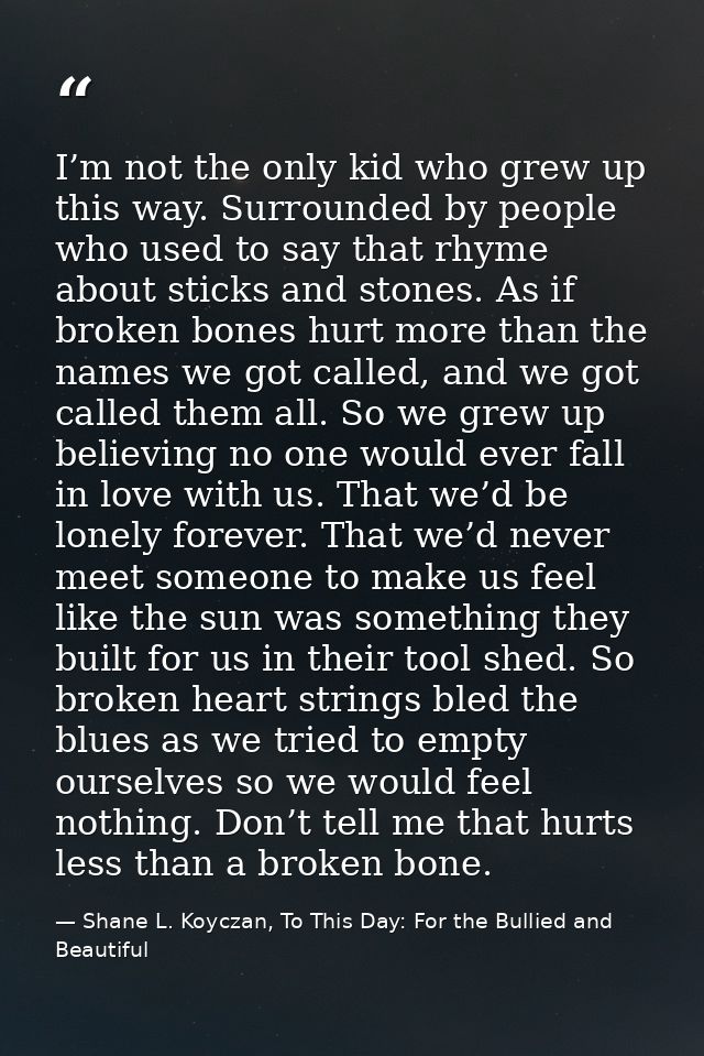 I’m not the only kid who grew up this way. Surrounded by people who used to say that rhyme about sticks and stones. As i — Shane L. Koyczan, To This Day: For the Bullied and Beautiful