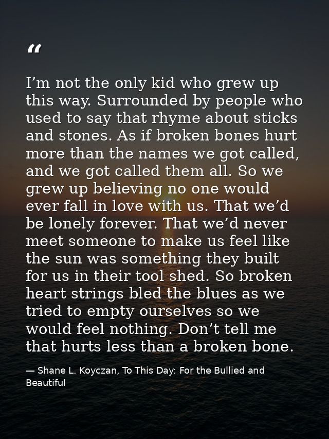 I’m not the only kid who grew up this way. Surrounded by people who used to say that rhyme about sticks and stones. As i — Shane L. Koyczan, To This Day: For the Bullied and Beautiful