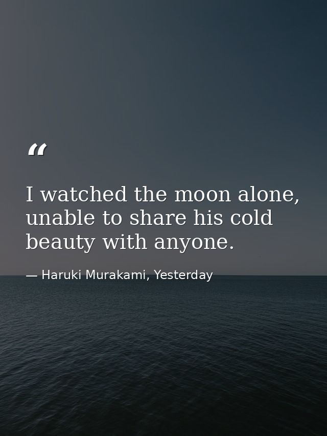 I watched the moon alone, unable to share his cold beauty with anyone. — Haruki Murakami, Yesterday