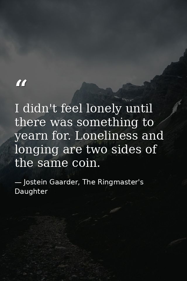 I didn't feel lonely until there was something to yearn for. Loneliness and longing are two sides of the same coin. — Jostein Gaarder, The Ringmaster's Daughter