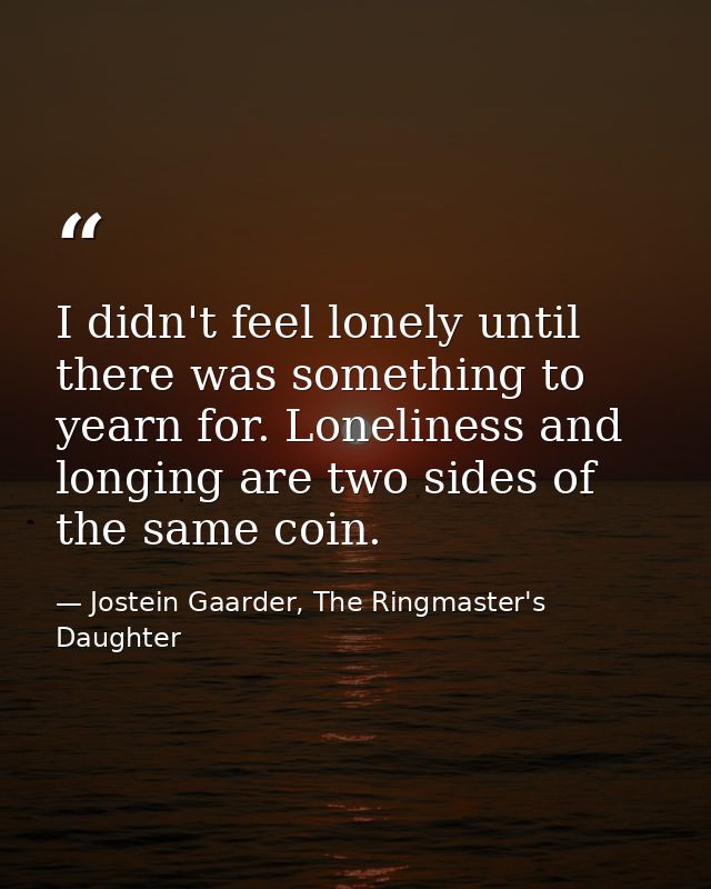 I didn't feel lonely until there was something to yearn for. Loneliness and longing are two sides of the same coin. — Jostein Gaarder, The Ringmaster's Daughter