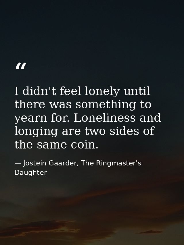 I didn't feel lonely until there was something to yearn for. Loneliness and longing are two sides of the same coin. — Jostein Gaarder, The Ringmaster's Daughter