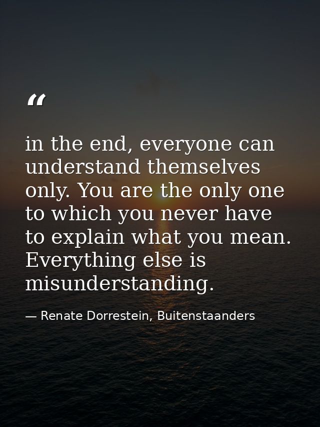 in the end, everyone can understand themselves only. You are the only one to which you never have to explain what you me — Renate Dorrestein, Buitenstaanders