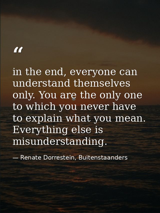 in the end, everyone can understand themselves only. You are the only one to which you never have to explain what you me — Renate Dorrestein, Buitenstaanders