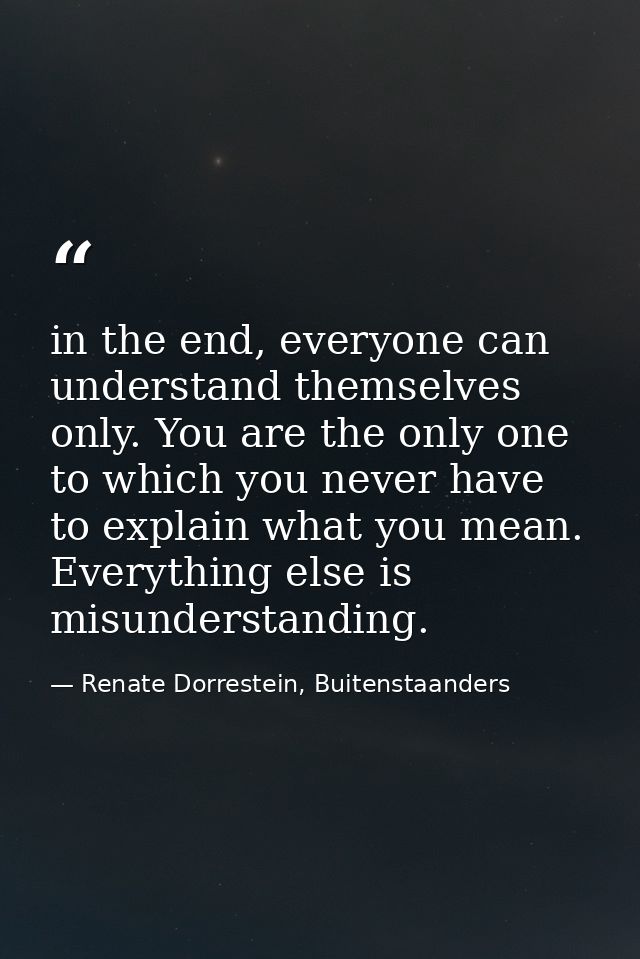 in the end, everyone can understand themselves only. You are the only one to which you never have to explain what you me — Renate Dorrestein, Buitenstaanders