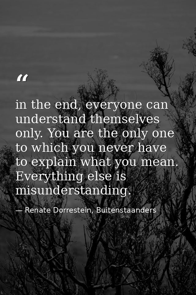 in the end, everyone can understand themselves only. You are the only one to which you never have to explain what you me — Renate Dorrestein, Buitenstaanders