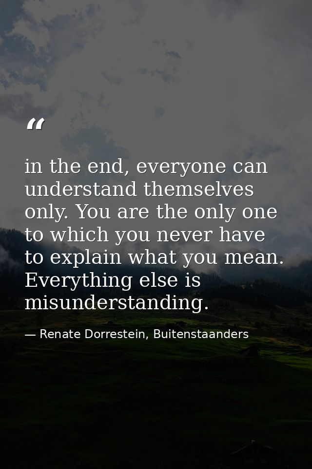 in the end, everyone can understand themselves only. You are the only one to which you never have to explain what you me — Renate Dorrestein, Buitenstaanders