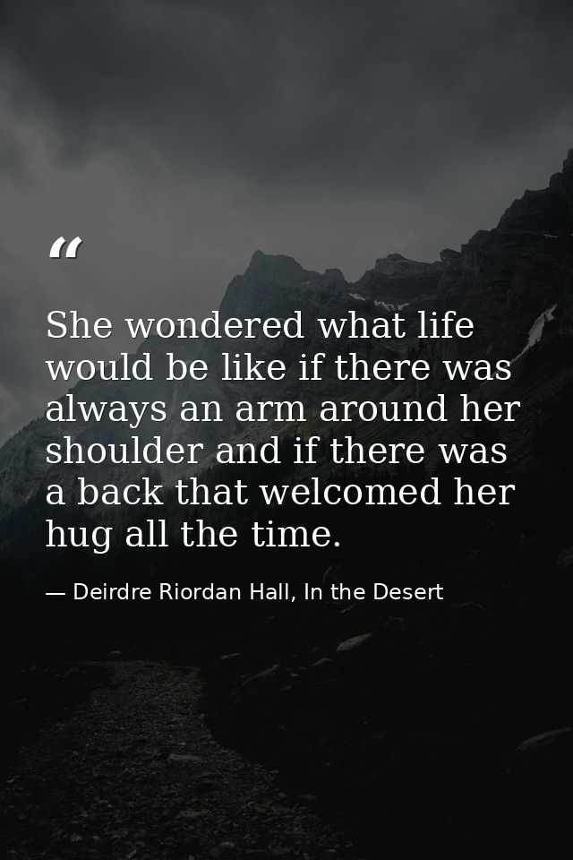 She wondered what life would be like if there was always an arm around her shoulder and if there was a back that welcome — Deirdre Riordan Hall, In the Desert