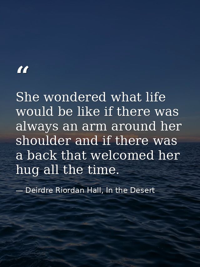 She wondered what life would be like if there was always an arm around her shoulder and if there was a back that welcome — Deirdre Riordan Hall, In the Desert