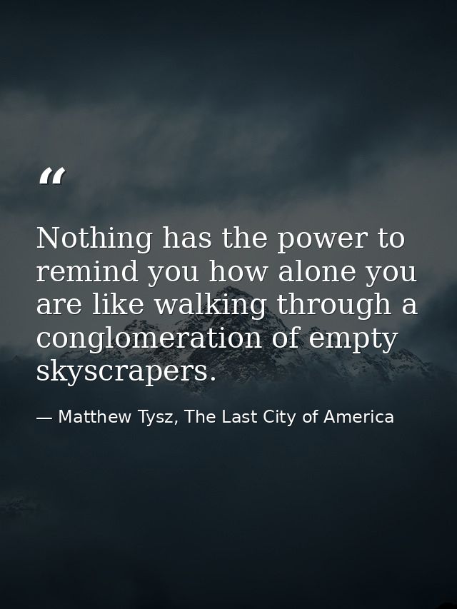 Nothing has the power to remind you how alone you are like walking through a conglomeration of empty skyscrapers. — Matthew Tysz, The Last City of America