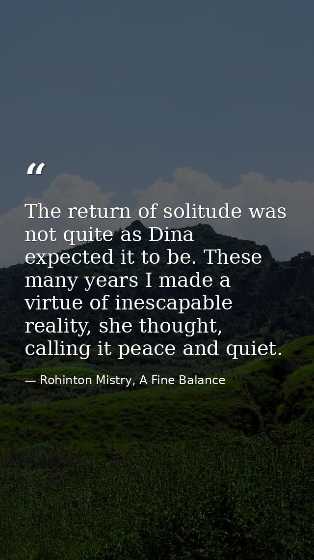 The return of solitude was not quite as Dina expected it to be. These many years I made a virtue of inescapable reality, — Rohinton Mistry, A Fine Balance