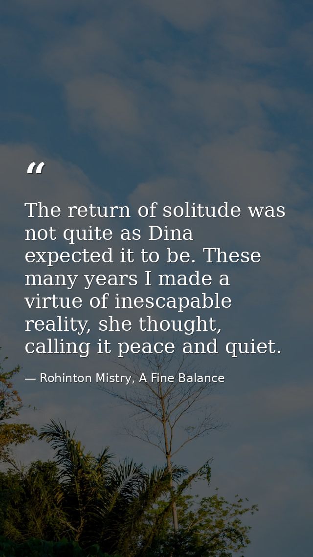 The return of solitude was not quite as Dina expected it to be. These many years I made a virtue of inescapable reality, — Rohinton Mistry, A Fine Balance