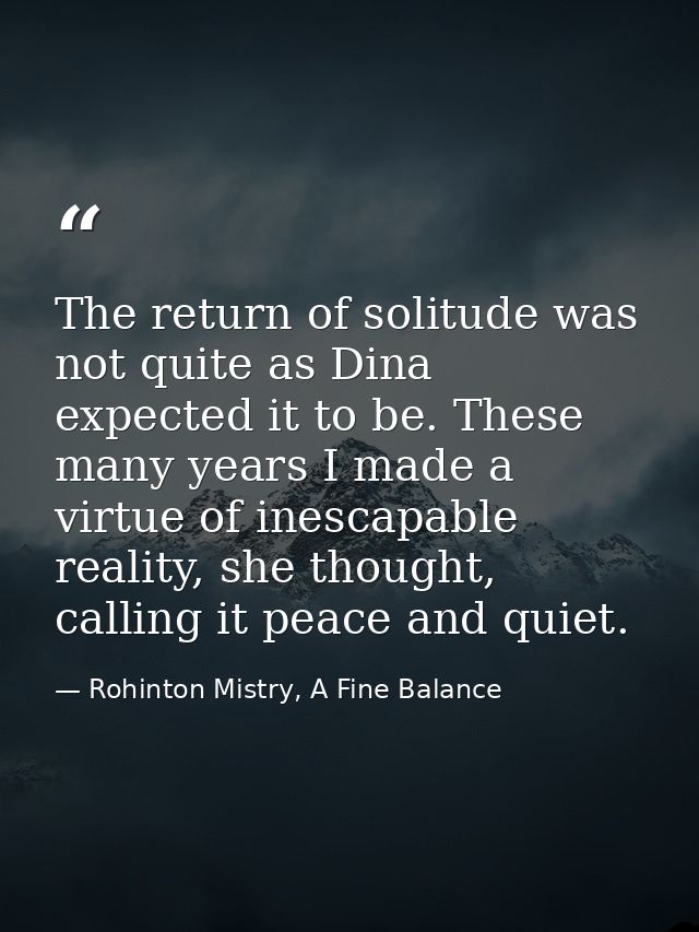 The return of solitude was not quite as Dina expected it to be. These many years I made a virtue of inescapable reality, — Rohinton Mistry, A Fine Balance