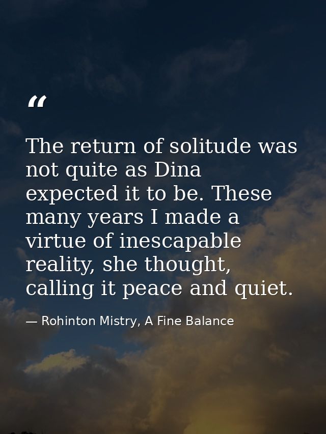 The return of solitude was not quite as Dina expected it to be. These many years I made a virtue of inescapable reality, — Rohinton Mistry, A Fine Balance