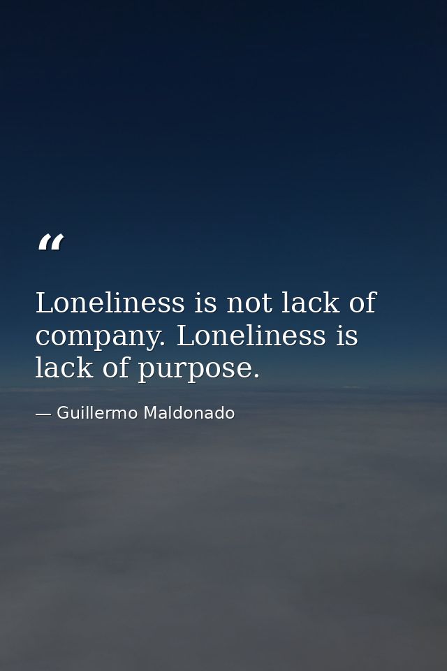 Loneliness is not lack of company. Loneliness is lack of purpose. — Guillermo Maldonado