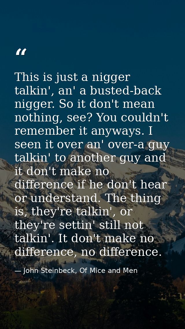 This is just a nigger talkin', an' a busted-back nigger. So it don't mean nothing, see? You couldn't remember it anyways — John Steinbeck, Of Mice and Men