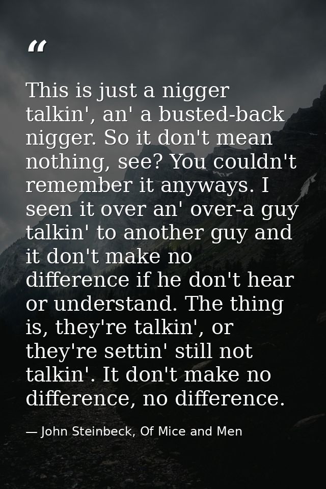 This is just a nigger talkin', an' a busted-back nigger. So it don't mean nothing, see? You couldn't remember it anyways — John Steinbeck, Of Mice and Men