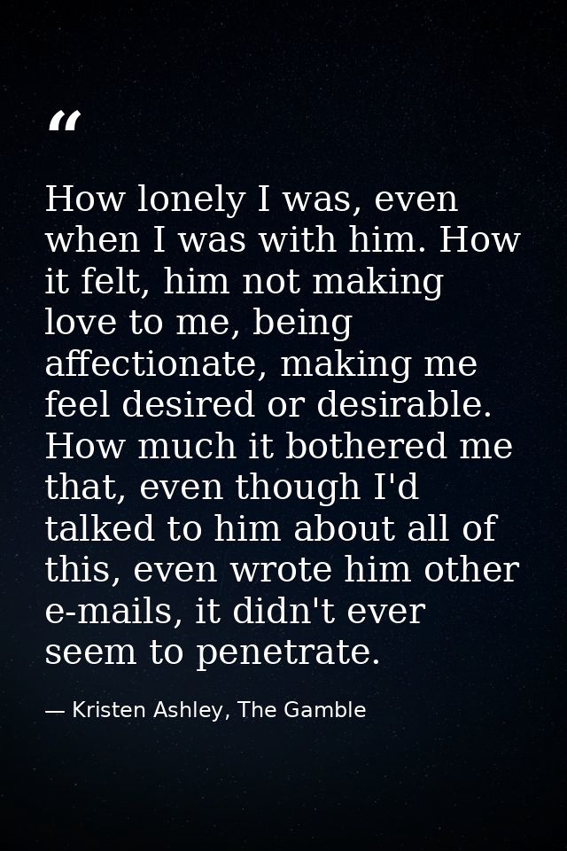 How lonely I was, even when I was with him. How it felt, him not making love to me, being affectionate, making me feel d — Kristen Ashley, The Gamble