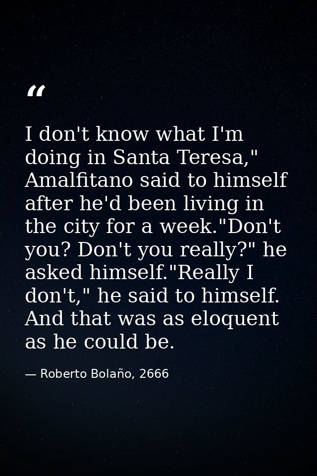I don't know what I'm doing in Santa Teresa," Amalfitano said to himself after he'd been living in the city for a week." — Roberto Bolaño, 2666