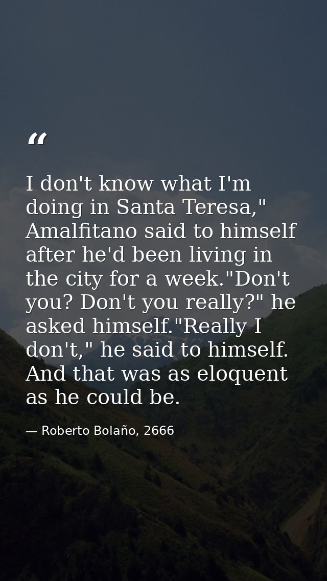 I don't know what I'm doing in Santa Teresa," Amalfitano said to himself after he'd been living in the city for a week." — Roberto Bolaño, 2666
