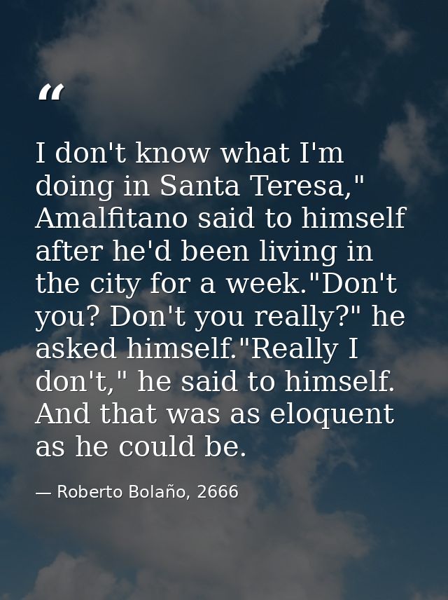 I don't know what I'm doing in Santa Teresa," Amalfitano said to himself after he'd been living in the city for a week." — Roberto Bolaño, 2666