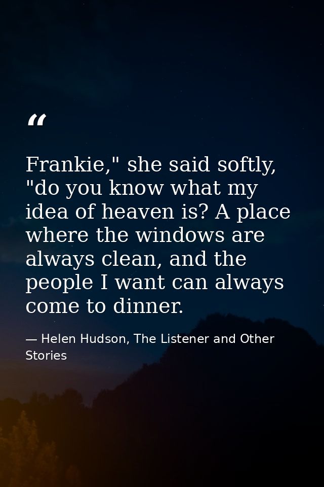 Frankie," she said softly, "do you know what my idea of heaven is? A place where the windows are always clean, and the p — Helen Hudson, The Listener and Other Stories