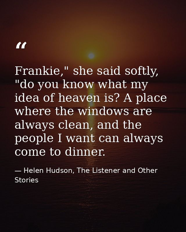 Frankie," she said softly, "do you know what my idea of heaven is? A place where the windows are always clean, and the p — Helen Hudson, The Listener and Other Stories