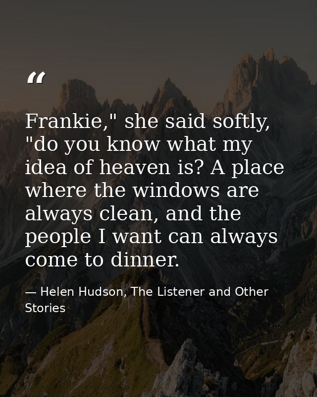 Frankie," she said softly, "do you know what my idea of heaven is? A place where the windows are always clean, and the p — Helen Hudson, The Listener and Other Stories