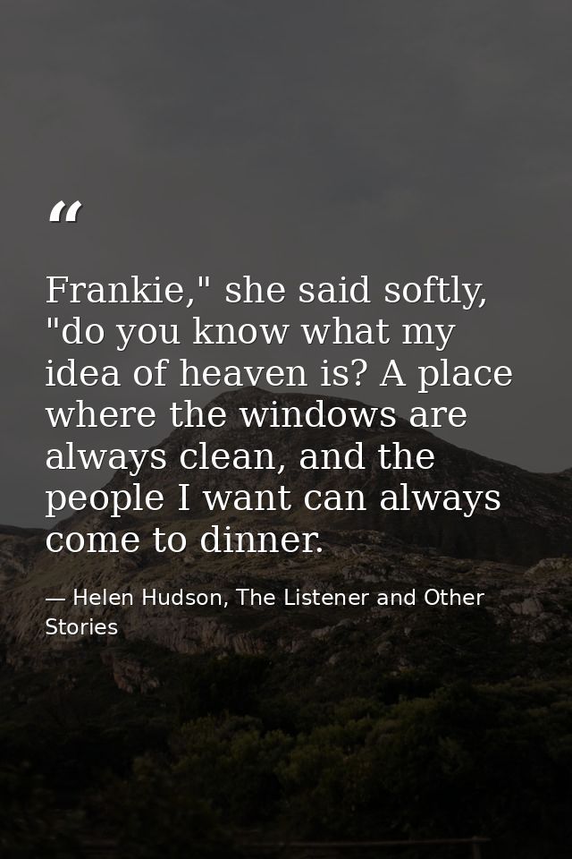 Frankie," she said softly, "do you know what my idea of heaven is? A place where the windows are always clean, and the p — Helen Hudson, The Listener and Other Stories