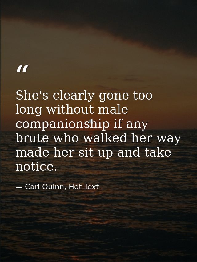 She's clearly gone too long without male companionship if any brute who walked her way made her sit up and take notice. — Cari Quinn, Hot Text