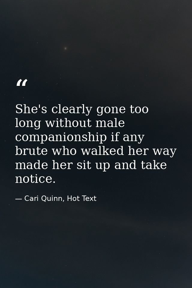 She's clearly gone too long without male companionship if any brute who walked her way made her sit up and take notice. — Cari Quinn, Hot Text