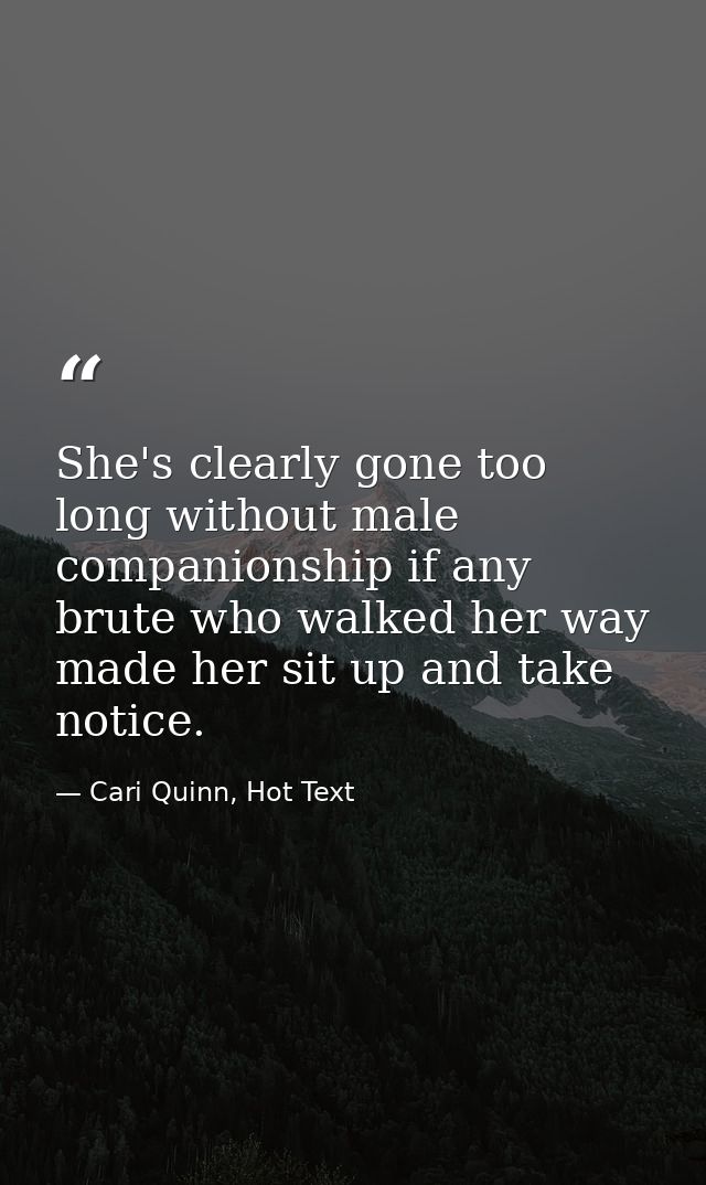 She's clearly gone too long without male companionship if any brute who walked her way made her sit up and take notice. — Cari Quinn, Hot Text