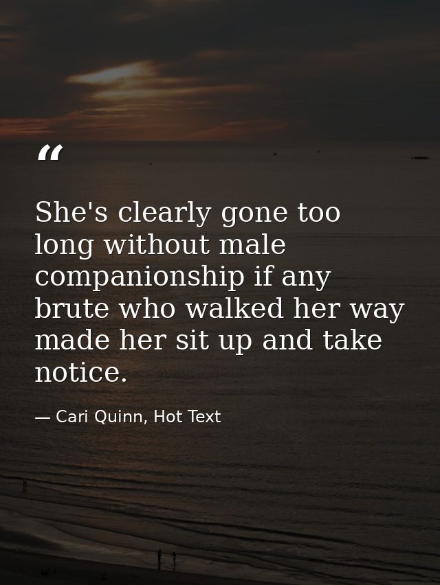 She's clearly gone too long without male companionship if any brute who walked her way made her sit up and take notice. — Cari Quinn, Hot Text