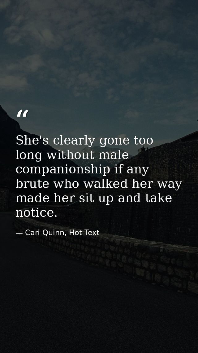 She's clearly gone too long without male companionship if any brute who walked her way made her sit up and take notice. — Cari Quinn, Hot Text