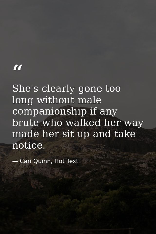 She's clearly gone too long without male companionship if any brute who walked her way made her sit up and take notice. — Cari Quinn, Hot Text