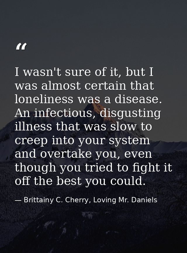 I wasn't sure of it, but I was almost certain that loneliness was a disease. An infectious, disgusting illness that was  — Brittainy C. Cherry, Loving Mr. Daniels