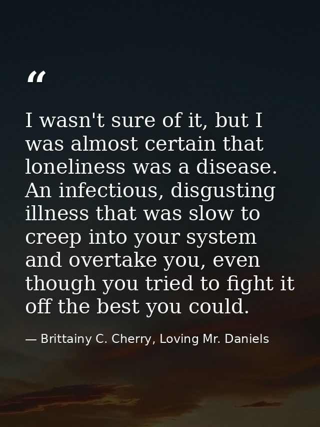 I wasn't sure of it, but I was almost certain that loneliness was a disease. An infectious, disgusting illness that was  — Brittainy C. Cherry, Loving Mr. Daniels