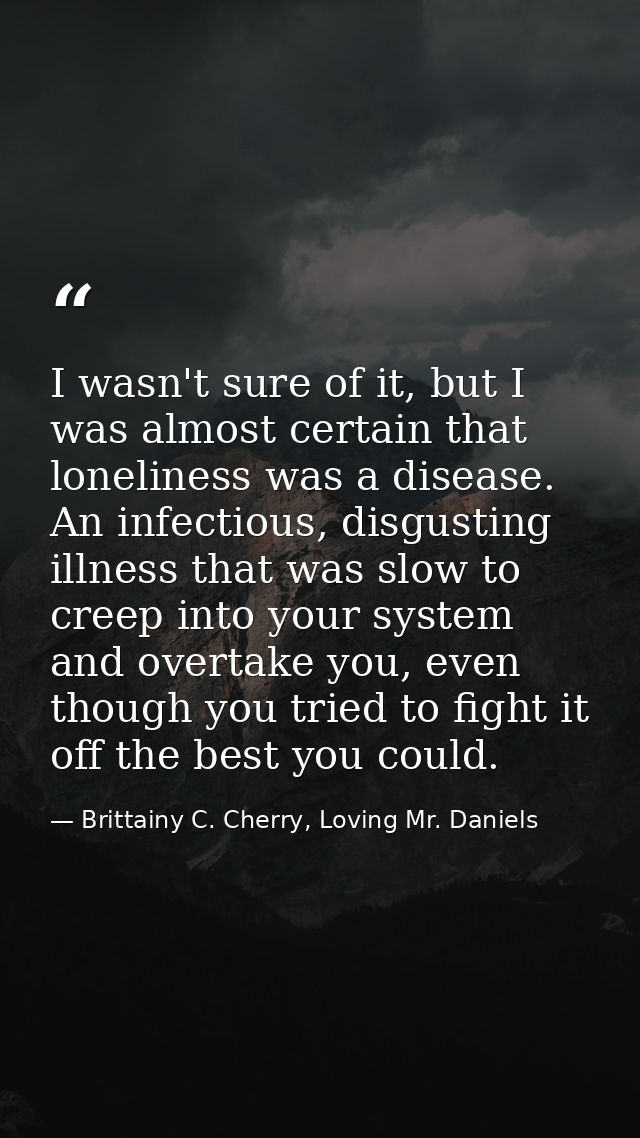 I wasn't sure of it, but I was almost certain that loneliness was a disease. An infectious, disgusting illness that was  — Brittainy C. Cherry, Loving Mr. Daniels