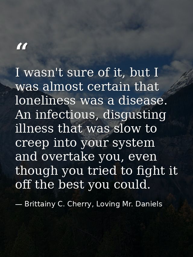 I wasn't sure of it, but I was almost certain that loneliness was a disease. An infectious, disgusting illness that was  — Brittainy C. Cherry, Loving Mr. Daniels