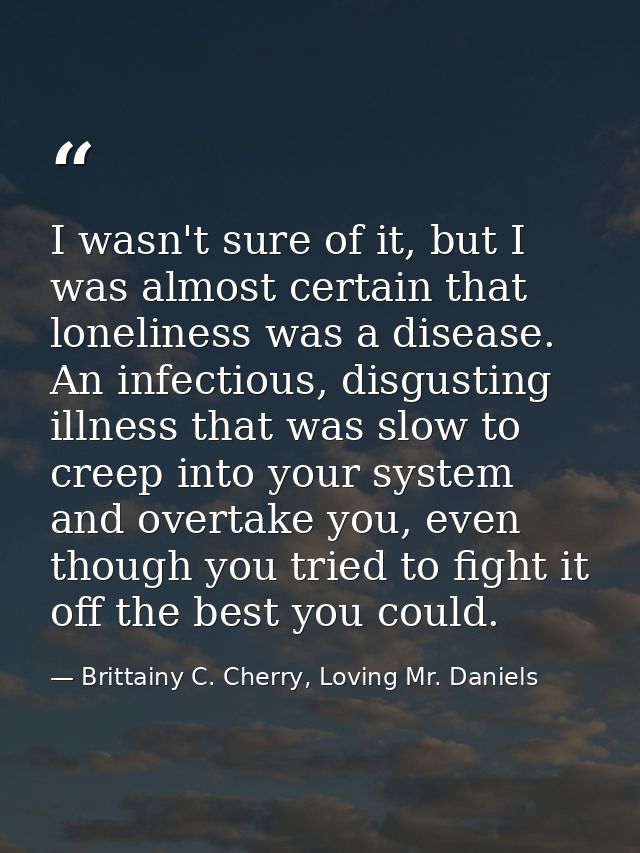 I wasn't sure of it, but I was almost certain that loneliness was a disease. An infectious, disgusting illness that was  — Brittainy C. Cherry, Loving Mr. Daniels