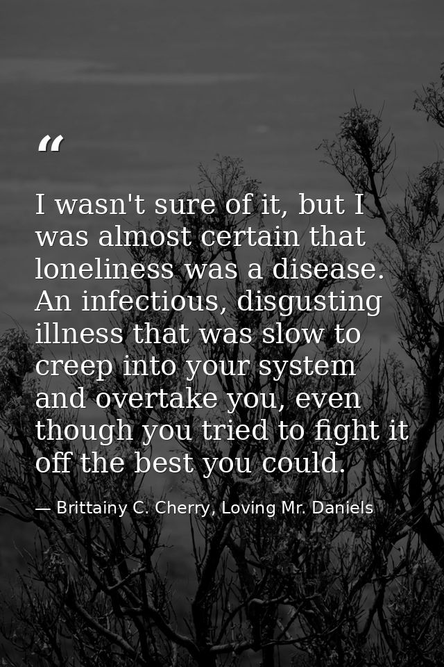 I wasn't sure of it, but I was almost certain that loneliness was a disease. An infectious, disgusting illness that was  — Brittainy C. Cherry, Loving Mr. Daniels
