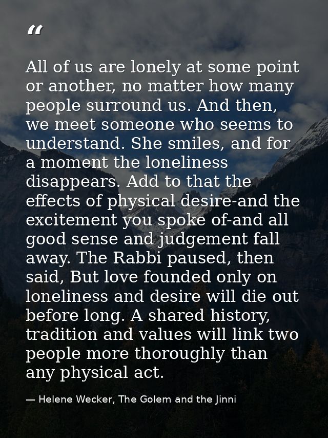 All of us are lonely at some point or another, no matter how many people surround us. And then, we meet someone who seem — Helene Wecker, The Golem and the Jinni