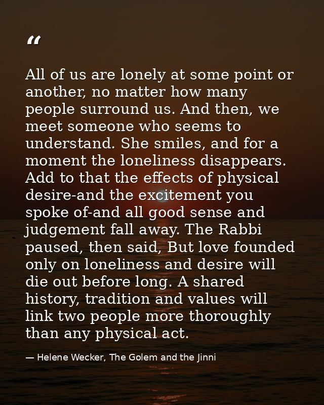 All of us are lonely at some point or another, no matter how many people surround us. And then, we meet someone who seem — Helene Wecker, The Golem and the Jinni