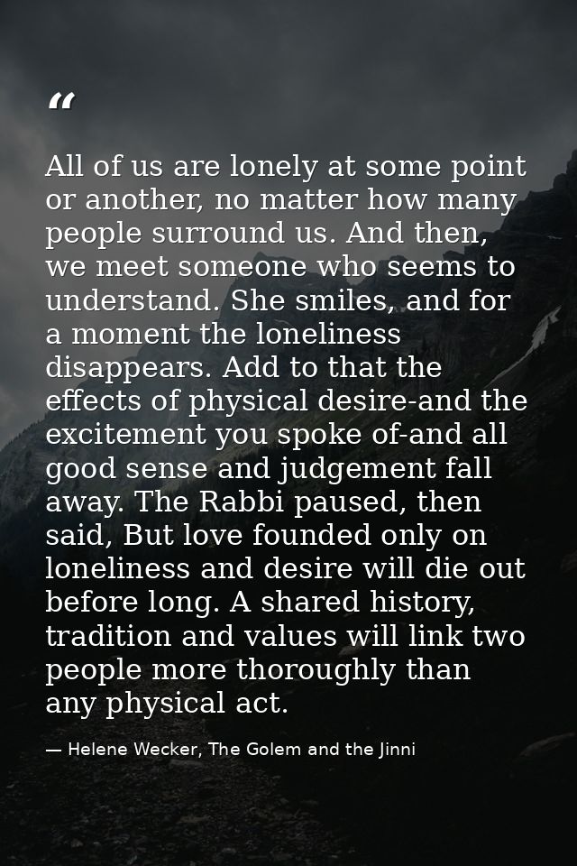 All of us are lonely at some point or another, no matter how many people surround us. And then, we meet someone who seem — Helene Wecker, The Golem and the Jinni