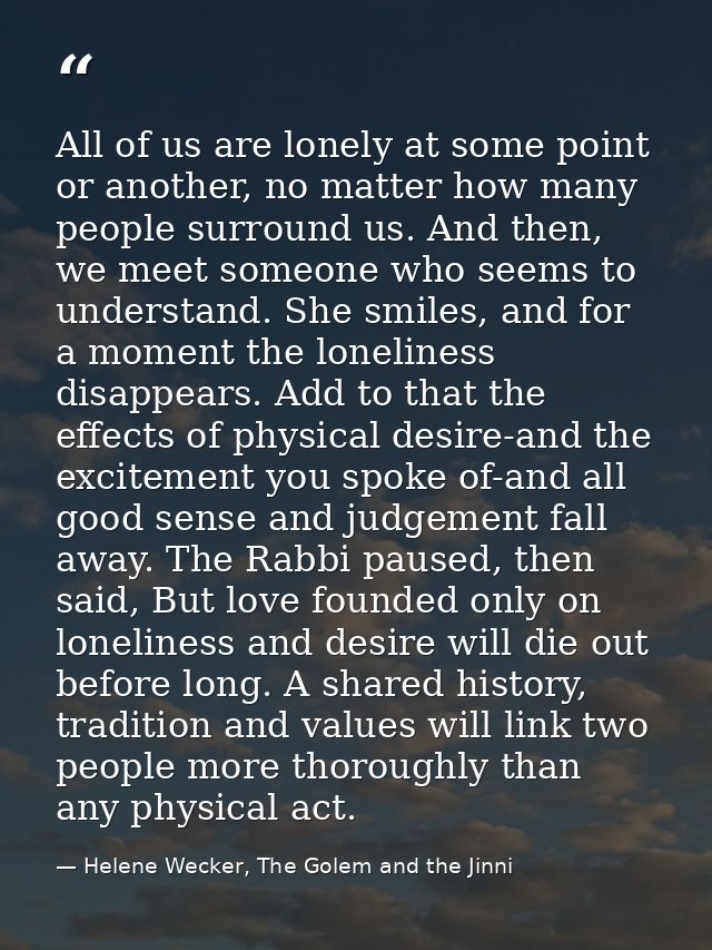 All of us are lonely at some point or another, no matter how many people surround us. And then, we meet someone who seem — Helene Wecker, The Golem and the Jinni