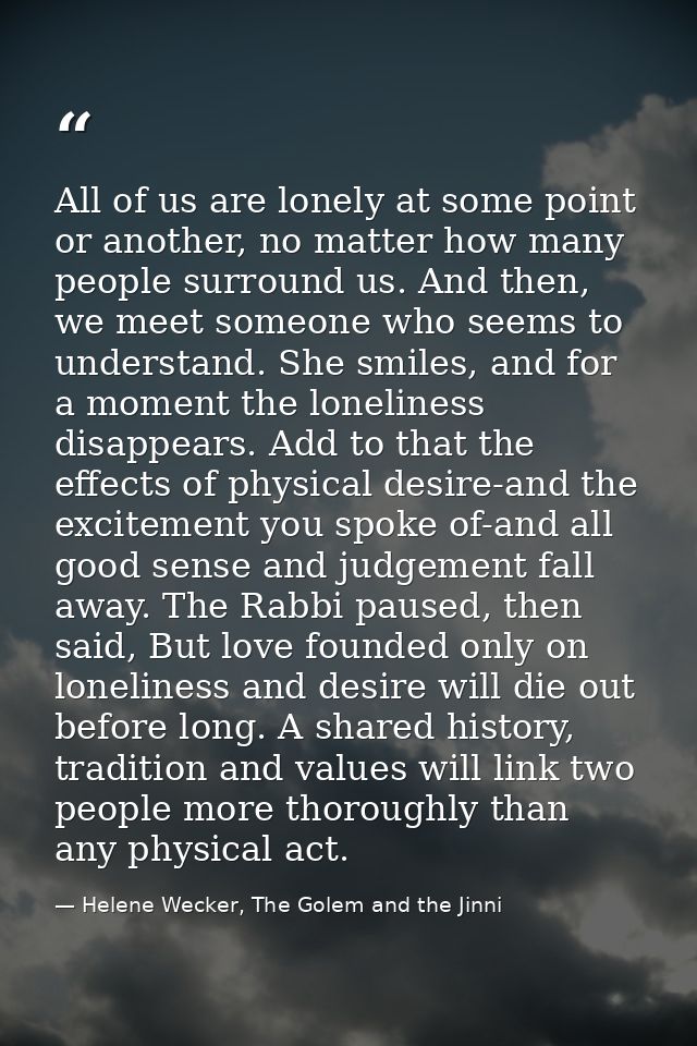 All of us are lonely at some point or another, no matter how many people surround us. And then, we meet someone who seem — Helene Wecker, The Golem and the Jinni