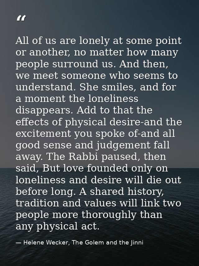 All of us are lonely at some point or another, no matter how many people surround us. And then, we meet someone who seem — Helene Wecker, The Golem and the Jinni