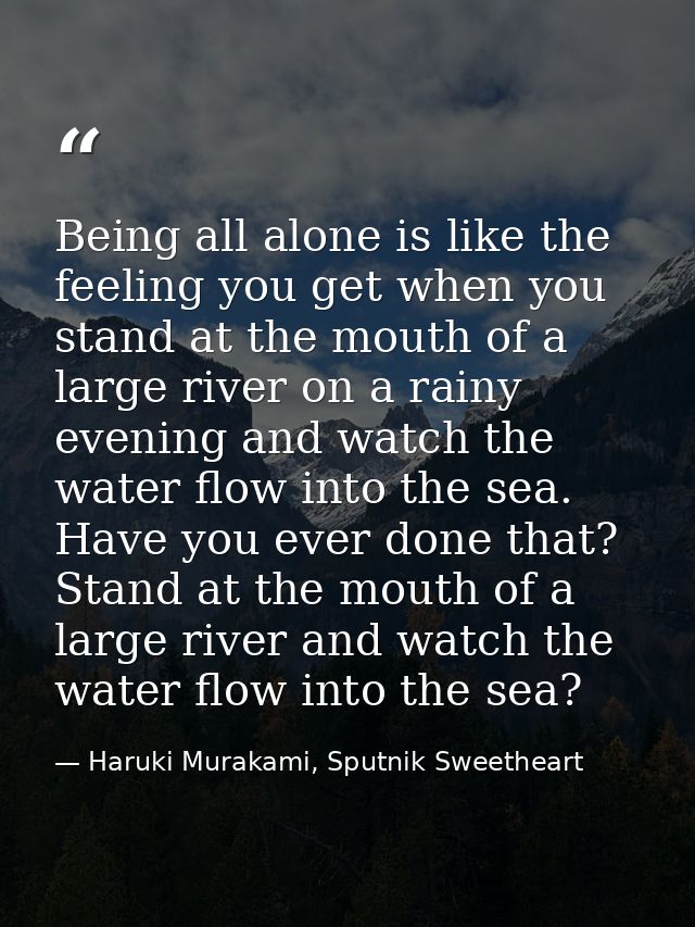 Being all alone is like the feeling you get when you stand at the mouth of a large river on a rainy evening and watch th — Haruki Murakami, Sputnik Sweetheart