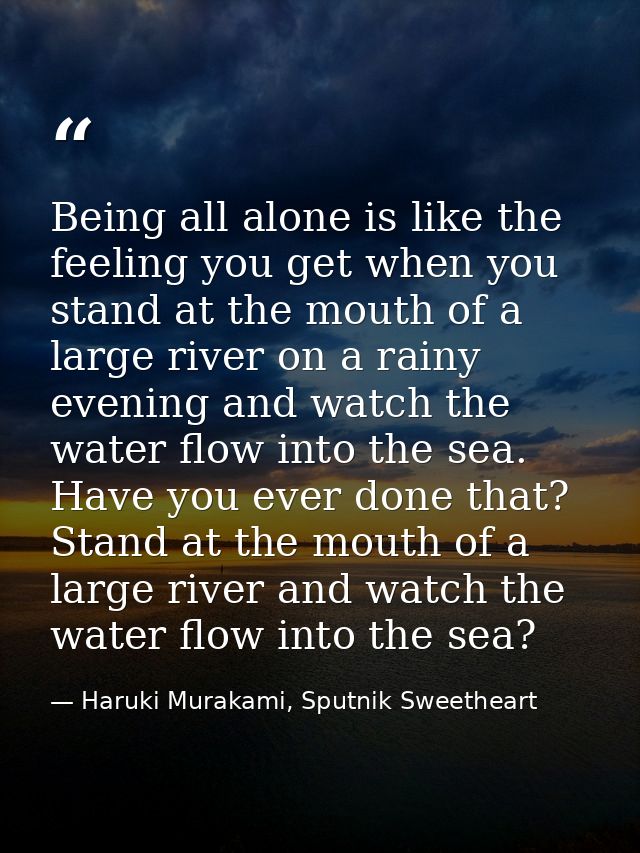 Being all alone is like the feeling you get when you stand at the mouth of a large river on a rainy evening and watch th — Haruki Murakami, Sputnik Sweetheart