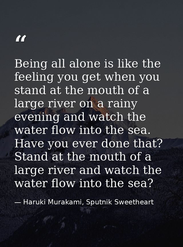 Being all alone is like the feeling you get when you stand at the mouth of a large river on a rainy evening and watch th — Haruki Murakami, Sputnik Sweetheart